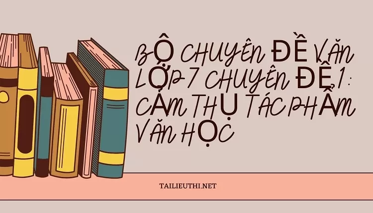 BỘ CHUYÊN ĐỀ VĂN LỚP 7 CHUYÊN ĐỀ 1: CẢM THỤ TÁC PHẨM VĂN HỌC