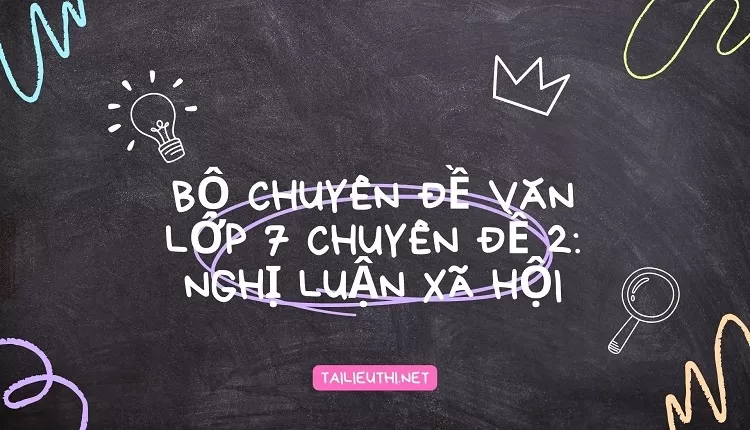 BỘ CHUYÊN ĐỀ VĂN LỚP 7 CHUYÊN ĐỀ 2: NGHỊ LUẬN XÃ HỘI