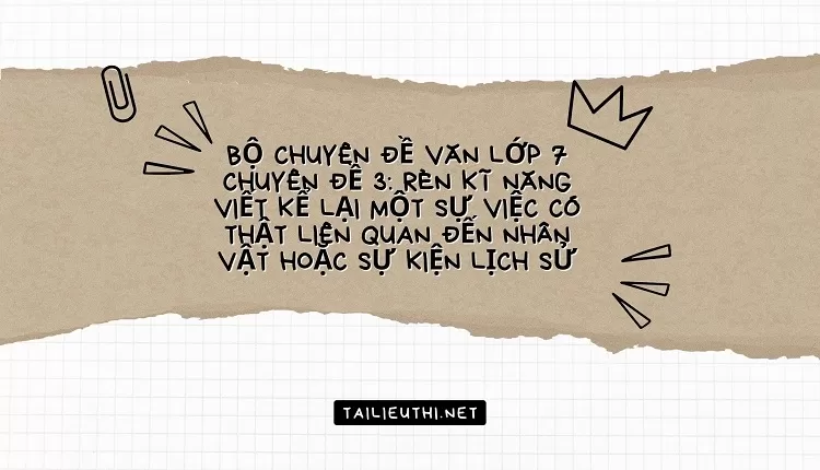 CHUYÊN ĐỀ 3: RÈN KĨ NĂNG VIẾT KỂ LẠI MỘT SỰ VIỆC CÓ THẬT LIÊN QUAN ĐẾN NHÂN VẬT HOẶC SỰ KIỆN LỊCH SỬ