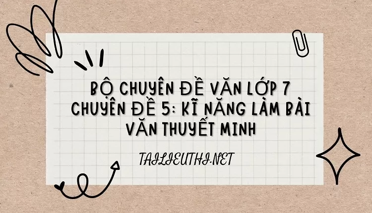 BỘ CHUYÊN ĐỀ VĂN LỚP 7 CHUYÊN ĐỀ 5: KĨ NĂNG LÀM BÀI VĂN THUYẾT MINH