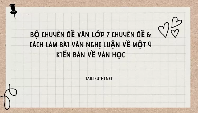 VĂN LỚP 7 CHUYÊN ĐỀ 6: CÁCH LÀM BÀI VĂN NGHỊ LUẬN VỀ MỘT Ý KIẾN BÀN VỀ VĂN HỌC