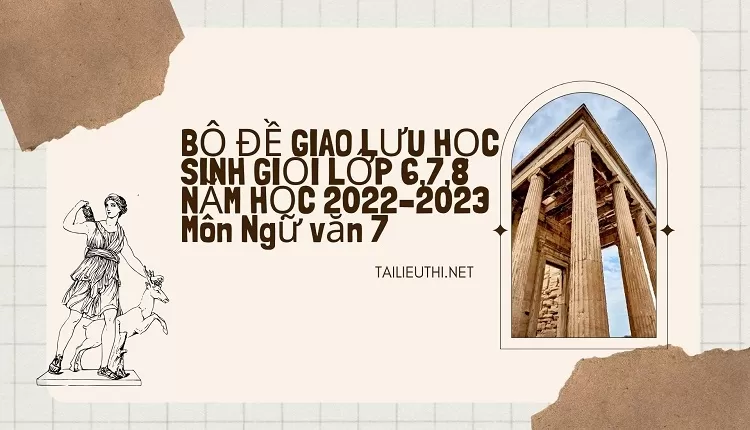 BỘ ĐỀ GIAO LƯU HỌC SINH GIỎI LỚP 6,7,8 NĂM HỌC 2022–2023 Môn Ngữ văn 7