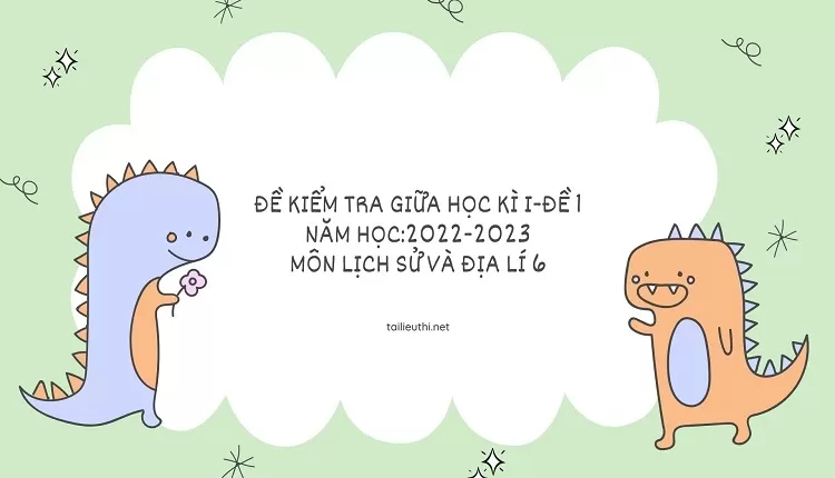 ĐỀ KIỂM TRA GIỮA HỌC KÌ I-ĐỀ 1 NĂM HỌC:2022-2023 MÔN LỊCH SỬ VÀ ĐỊA LÍ 6