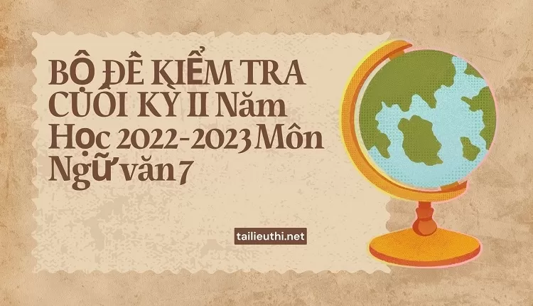 BỘ ĐỀ KIỂM TRA CUỐI KỲ II Năm Học 2022-2023 Môn Ngữ văn 7