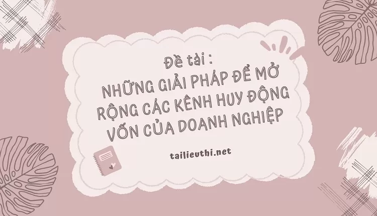 NHỮNG GIẢI PHÁP ĐỂ MỞ RỘNG CÁC KÊNH HUY ĐỘNG VỐN CỦA DOANH NGHIỆP..