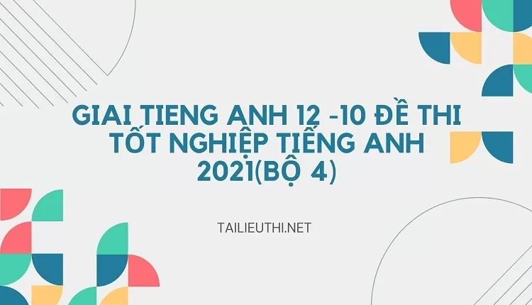 10 ĐỀ THI TỐT NGHIỆP TIẾNG ANH 2021(BỘ 4)