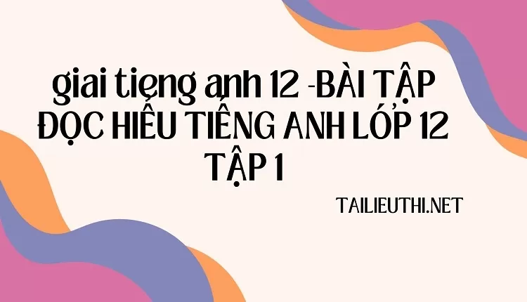 BÀI TẬP ĐỌC HIỂU TIẾNG ANH LỚP 12 TẬP 1