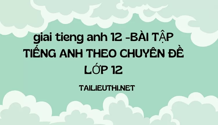 BÀI TẬP TIẾNG ANH THEO CHUYÊN ĐỀ LỚP 12