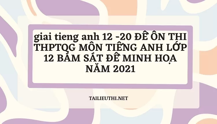 20 ĐỀ ÔN THI THPTQG MÔN TIẾNG ANH LỚP 12 BÁM SÁT ĐỀ MINH HỌA NĂM 2021