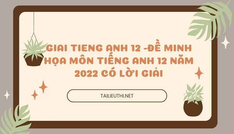 ĐỀ MINH HỌA MÔN TIẾNG ANH 12 NĂM 2022 CÓ LỜI GIẢI