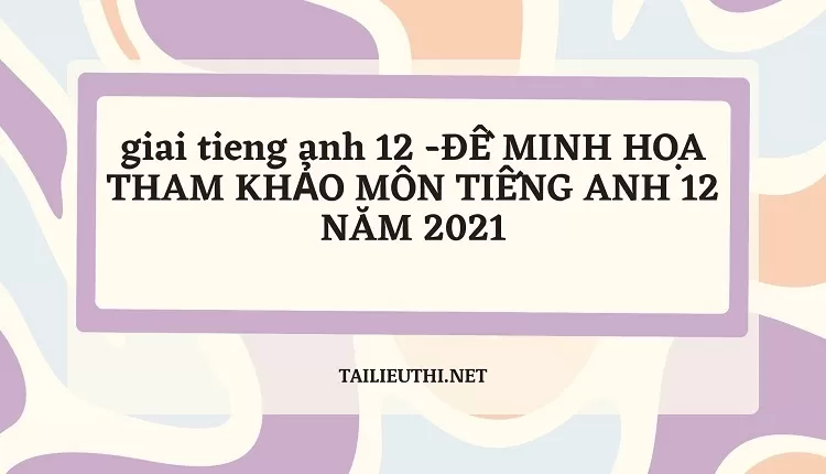 ĐỀ MINH HỌA THAM KHẢO MÔN TIẾNG ANH 12 NĂM 2021