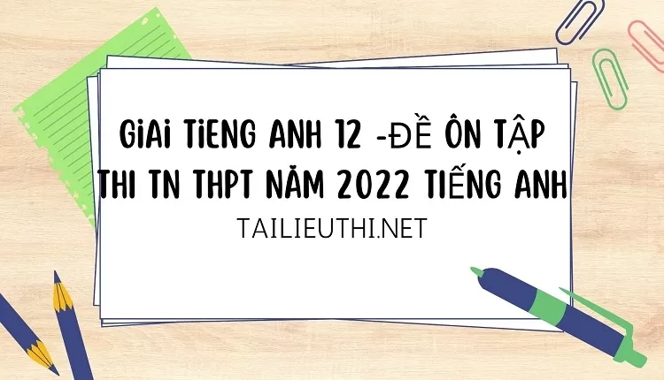 ĐỀ ÔN TẬP THI TN THPT NĂM 2022 TIẾNG ANH