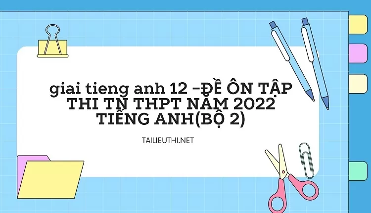 ĐỀ ÔN TẬP THI TN THPT NĂM 2022 TIẾNG ANH(BỘ 2)