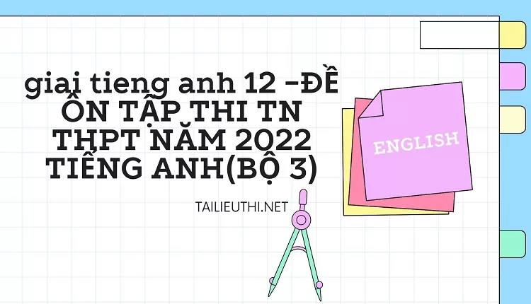 ĐỀ ÔN TẬP THI TN THPT NĂM 2022 TIẾNG ANH(BỘ 3)