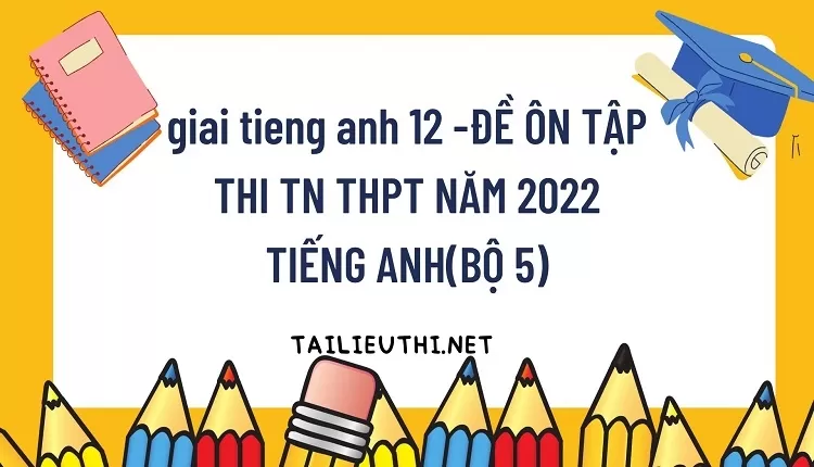 ĐỀ ÔN TẬP THI TN THPT NĂM 2022 TIẾNG ANH(BỘ 5)