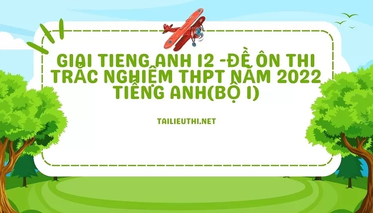 ĐỀ ÔN THI TRẮC NGHIỆM THPT NĂM 2022 TIẾNG ANH(BỘ 1)