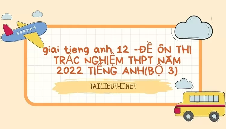 ĐỀ ÔN THI TRẮC NGHIỆM THPT NĂM 2022 TIẾNG ANH(BỘ 3)