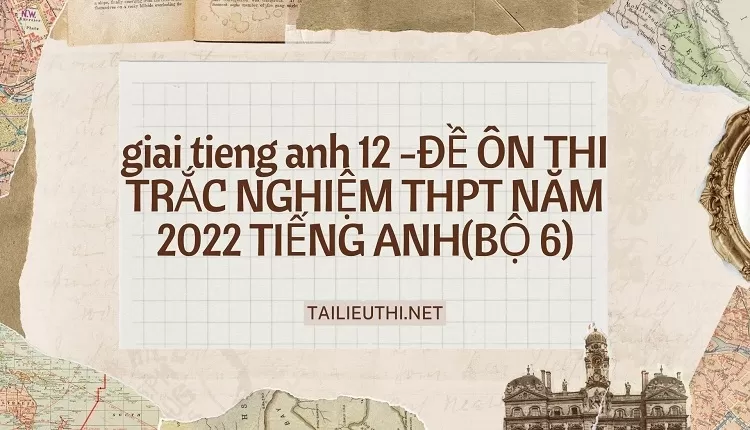 ĐỀ ÔN THI TRẮC NGHIỆM THPT NĂM 2022 TIẾNG ANH(BỘ 6)