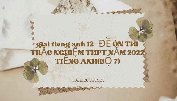 ĐỀ ÔN THI TRẮC NGHIỆM THPT NĂM 2022 TIẾNG ANH(BỘ 7)