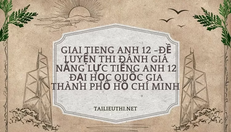 ĐỀ LUYỆN THI ĐÁNH GIÁ NĂNG LỰC TIẾNG ANH 12 ĐẠI HỌC QUỐC GIA THÀNH PHỐ HCM