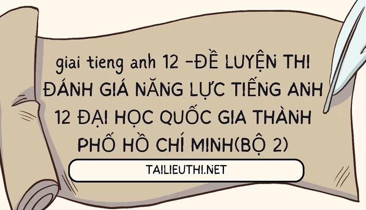 ĐỀ LUYỆN THI ĐÁNH GIÁ NĂNG LỰC TIẾNG ANH 12 ĐẠI HỌC QUỐC GIA THÀNH PHỐ HCM (BỘ 2)