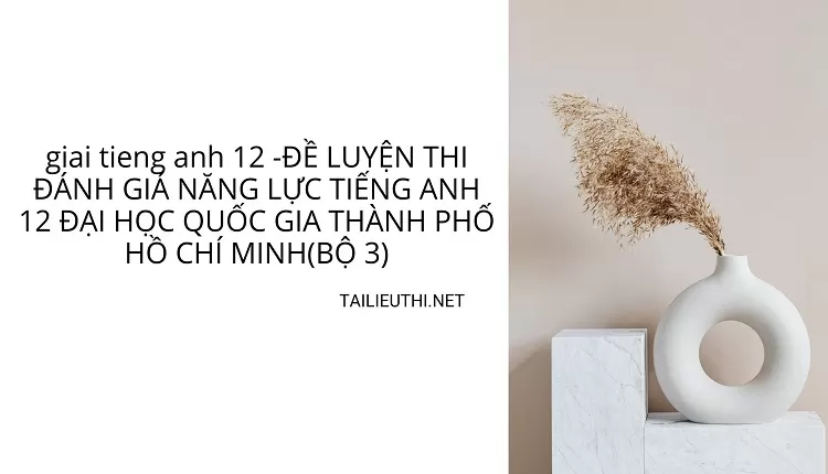 ĐỀ LUYỆN THI ĐÁNH GIÁ NĂNG LỰC TIẾNG ANH 12 ĐẠI HỌC QUỐC GIA THÀNH PHỐ HCM(BỘ 3)