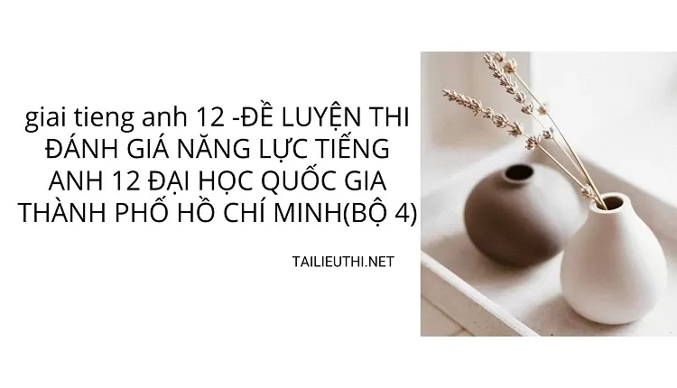 ĐỀ LUYỆN THI ĐÁNH GIÁ NĂNG LỰC TIẾNG ANH 12 ĐẠI HỌC QUỐC GIA THÀNH PHỐ HCM (BỘ 4)