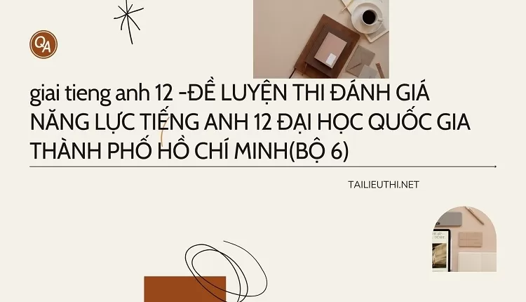 ĐỀ LUYỆN THI ĐÁNH GIÁ NĂNG LỰC TIẾNG ANH 12 ĐẠI HỌC QUỐC GIA THÀNH PHỐ HCM (BỘ 6)