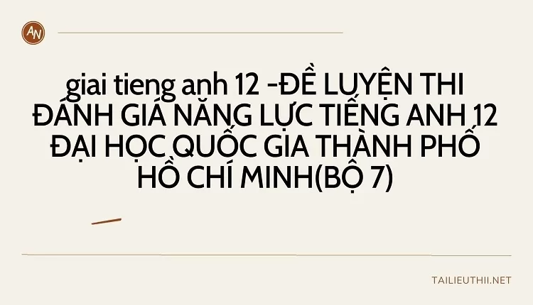 ĐỀ LUYỆN THI ĐÁNH GIÁ NĂNG LỰC TIẾNG ANH 12 ĐẠI HỌC QUỐC GIA THÀNH PHỐ HCM (BỘ 7)