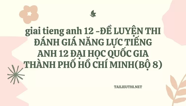 ĐỀ LUYỆN THI ĐÁNH GIÁ NĂNG LỰC TIẾNG ANH 12 ĐẠI HỌC QUỐC GIA THÀNH PHỐ HCM (BỘ 8)