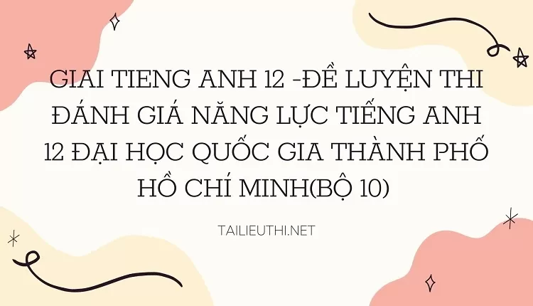 ĐỀ LUYỆN THI ĐÁNH GIÁ NĂNG LỰC TIẾNG ANH 12 ĐẠI HỌC QUỐC GIA THÀNH PHỐ HCM(BỘ 10)