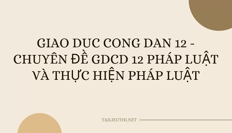 CHUYÊN ĐỀ GDCD 12 PHÁP LUẬT VÀ THỰC HIỆN PHÁP LUẬT