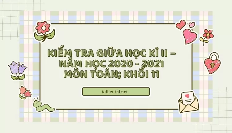 KIỂM TRA GIỮA HỌC KÌ II – NĂM HỌC 2020 - 2021 MÔN TOÁN; khối 11