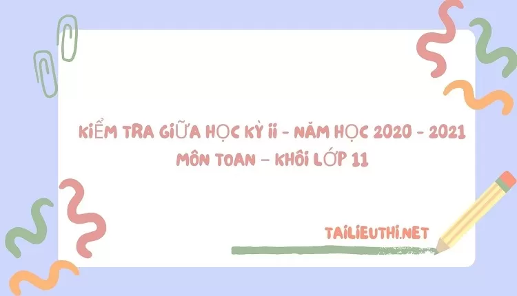 KIỂM TRA GIỮA HỌC KỲ II - NĂM HỌC 2020 - 2021 MÔN TOAN – Khối lớp 11