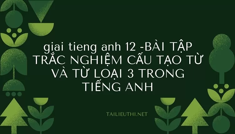 BÀI TẬP TRẮC NGHIỆM CẤU TẠO TỪ VÀ TỪ LOẠI 3 TRONG TIẾNG ANH