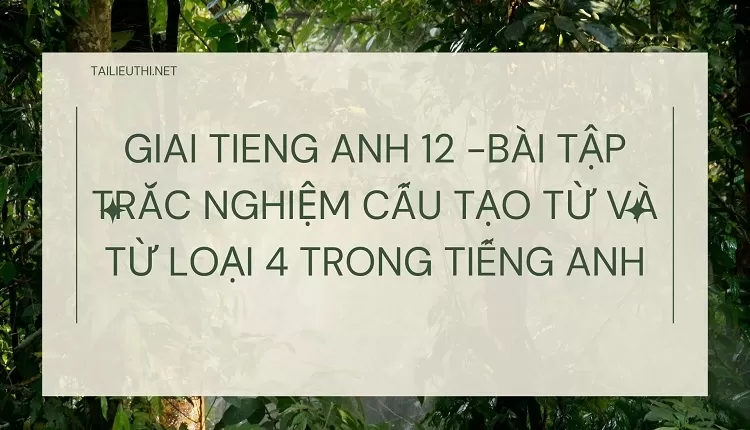 BÀI TẬP TRẮC NGHIỆM CẤU TẠO TỪ VÀ TỪ LOẠI 4 TRONG TIẾNG ANH