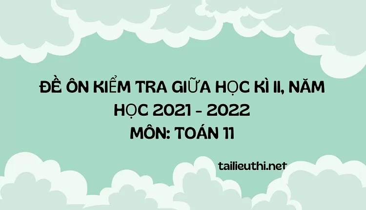 ĐỀ ÔN KIỂM TRA GIỮA HỌC KÌ II, NĂM HỌC 2021 - 2022 MÔN: TOÁN 11( có đáp án )