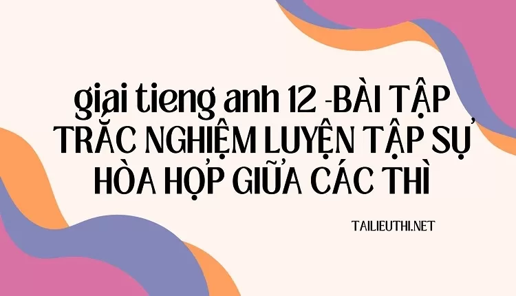 BÀI TẬP TRẮC NGHIỆM LUYỆN TẬP SỰ HÒA HỢP GIỮA CÁC THÌ