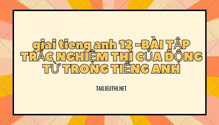 BÀI TẬP TRẮC NGHIỆM THÌ CỦA ĐỘNG TỪ TRONG TIẾNG ANH