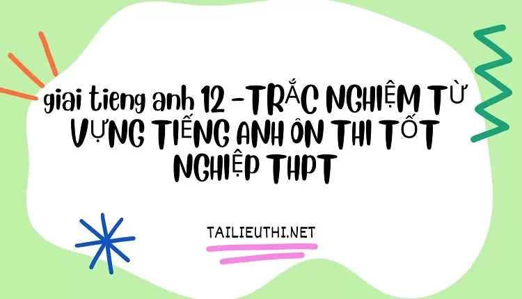 TRẮC NGHIỆM TỪ VỰNG TIẾNG ANH ÔN THI TỐT NGHIỆP THPT