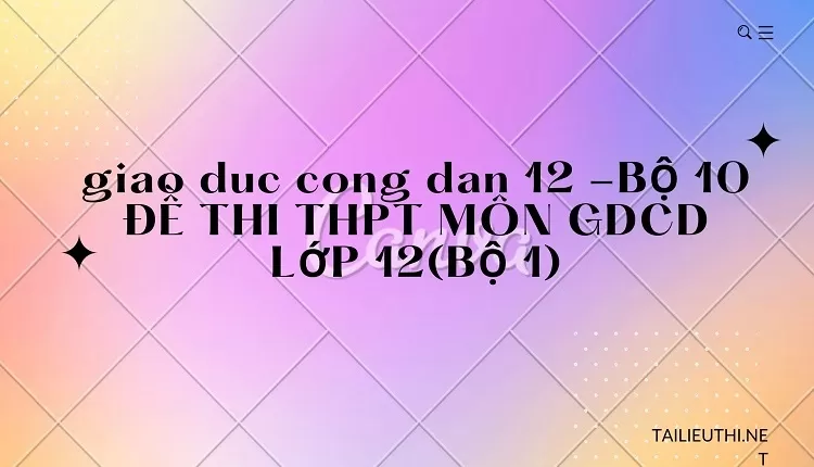 BỘ 10 ĐỀ THI THPT MÔN GDCD LỚP 12(BỘ 1)