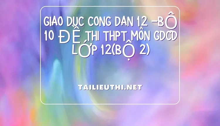 BỘ 10 ĐỀ THI THPT MÔN GDCD LỚP 12(BỘ 2)