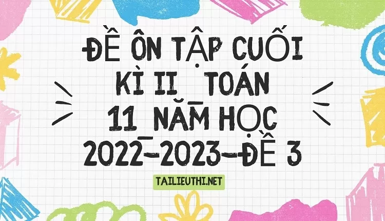 ĐỀ ÔN TẬP CUỐI KÌ II _TOÁN 11_NĂM HỌC 2022-2023-ĐỀ 3(chi tiết )