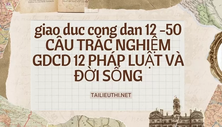 50 CÂU TRĂC NGHIỆM GDCD 12 PHÁP LUẬT VÀ ĐỜI SỐNG