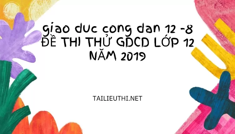 8 ĐỀ THI THỬ GDCD LỚP 12 NĂM 2019