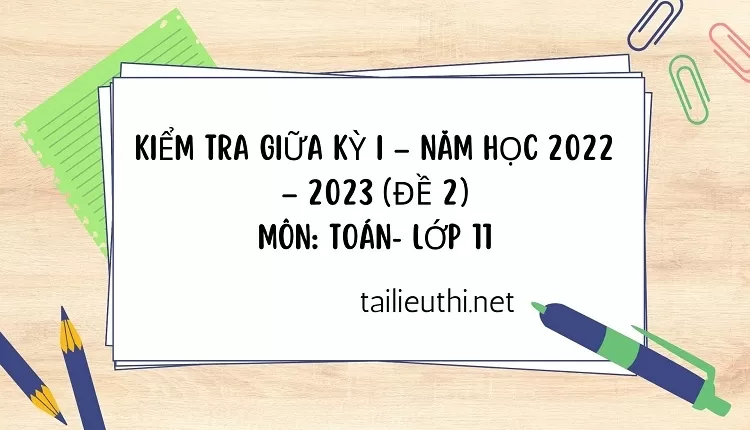 KIỂM TRA GIỮA KỲ I – NĂM HỌC 2022 – 2023 (ĐỀ 2) MÔN: TOÁN- LỚP 11(tổng hợp)