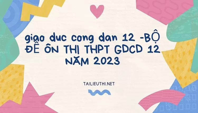 BỘ ĐỀ ÔN THI THPT GDCD 12 NĂM 2023