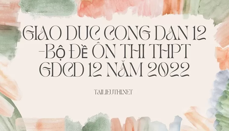 BỘ ĐỀ ÔN THI THPT GDCD 12 NĂM 2022