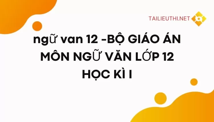 BỘ GIÁO ÁN MÔN NGỮ VĂN LỚP 12 HỌC KÌ I