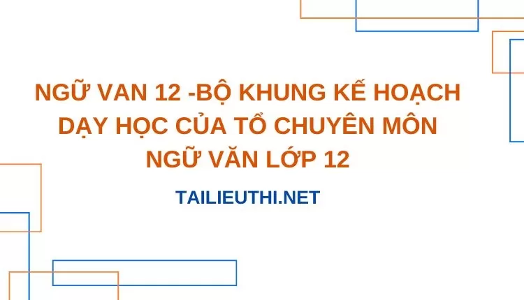 BỘ KHUNG KẾ HOẠCH DẠY HỌC CỦA TỔ CHUYÊN MÔN NGỮ VĂN LỚP 12